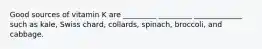 Good sources of vitamin K are _________ _________ _____________ such as kale, Swiss chard, collards, spinach, broccoli, and cabbage.