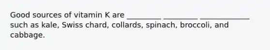 Good sources of vitamin K are _________ _________ _____________ such as kale, Swiss chard, collards, spinach, broccoli, and cabbage.