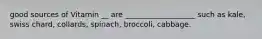 good sources of Vitamin __ are ___________________ such as kale, swiss chard, collards, spinach, broccoli, cabbage.