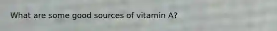 What are some good sources of vitamin A?