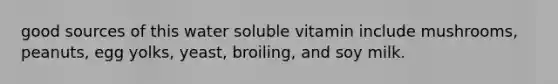 good sources of this water soluble vitamin include mushrooms, peanuts, egg yolks, yeast, broiling, and soy milk.