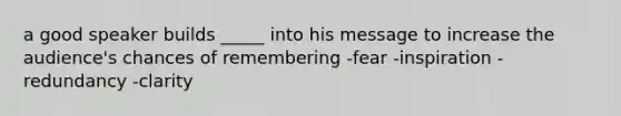 a good speaker builds _____ into his message to increase the audience's chances of remembering -fear -inspiration -redundancy -clarity