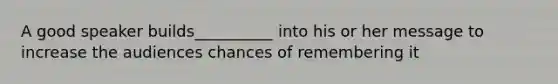 A good speaker builds__________ into his or her message to increase the audiences chances of remembering it