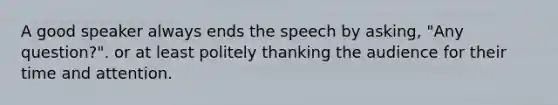 A good speaker always ends the speech by asking, "Any question?". or at least politely thanking the audience for their time and attention.