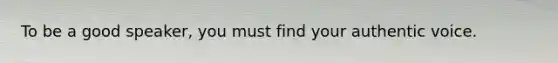 To be a good speaker, you must find your authentic voice.