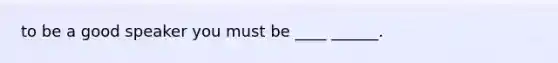 to be a good speaker you must be ____ ______.