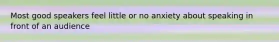Most good speakers feel little or no anxiety about speaking in front of an audience
