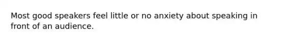 Most good speakers feel little or no anxiety about speaking in front of an audience.