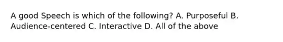 A good Speech is which of the following? A. Purposeful B. Audience-centered C. Interactive D. All of the above