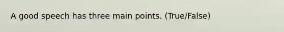 A good speech has three main points. (True/False)