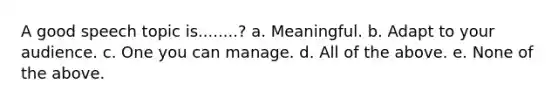 A good speech topic is........? a. Meaningful. b. Adapt to your audience. c. One you can manage. d. All of the above. e. None of the above.
