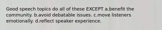 Good speech topics do all of these EXCEPT a.benefit the community. b.avoid debatable issues. c.move listeners emotionally. d.reflect speaker experience.
