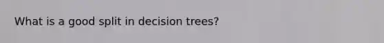 What is a good split in decision trees?