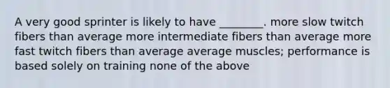 A very good sprinter is likely to have ________. more slow twitch fibers than average more intermediate fibers than average more fast twitch fibers than average average muscles; performance is based solely on training none of the above