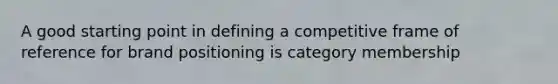 A good starting point in defining a competitive frame of reference for brand positioning is category membership