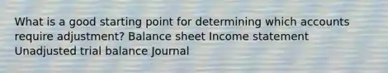 What is a good starting point for determining which accounts require adjustment? Balance sheet <a href='https://www.questionai.com/knowledge/kCPMsnOwdm-income-statement' class='anchor-knowledge'>income statement</a> Unadjusted trial balance Journal