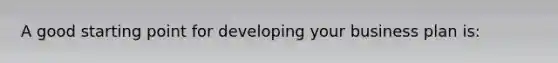 A good starting point for developing your business plan is: