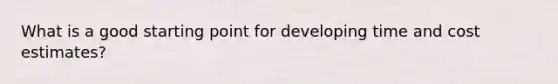 What is a good starting point for developing time and cost estimates?