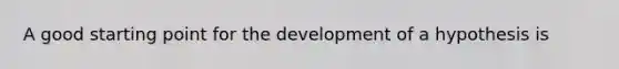 A good starting point for the development of a hypothesis is