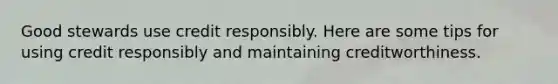 Good stewards use credit responsibly. Here are some tips for using credit responsibly and maintaining creditworthiness.