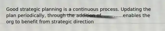 Good strategic planning is a continuous process. Updating the plan periodically, through the addition of. ...... ......enables the org to benefit from strategic direction