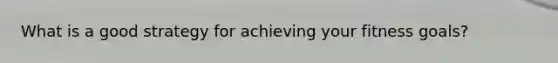 What is a good strategy for achieving your fitness goals?