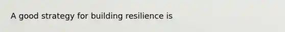 A good strategy for building resilience is