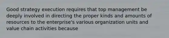 Good strategy execution requires that top management be deeply involved in directing the proper kinds and amounts of resources to the enterprise's various organization units and value chain activities because