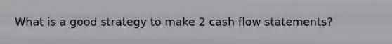 What is a good strategy to make 2 cash flow statements?