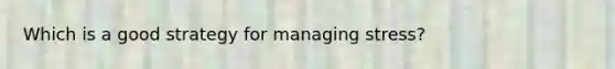 Which is a good strategy for managing stress?