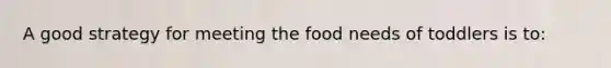 A good strategy for meeting the food needs of toddlers is to: