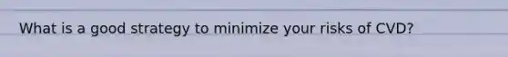 ​What is a good strategy to minimize your risks of CVD?