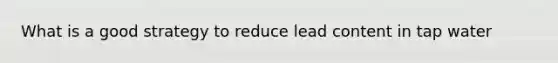 What is a good strategy to reduce lead content in tap water