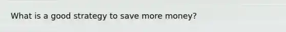 What is a good strategy to save more money?