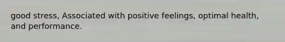 good stress, Associated with positive feelings, optimal health, and performance.