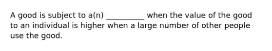 A good is subject to a(n) __________ when the value of the good to an individual is higher when a large number of other people use the good.