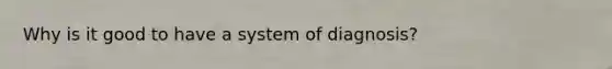 Why is it good to have a system of diagnosis?