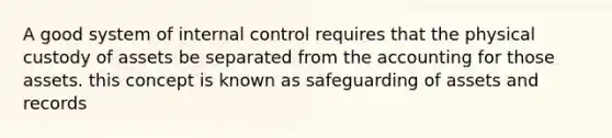 A good system of <a href='https://www.questionai.com/knowledge/kjj42owoAP-internal-control' class='anchor-knowledge'>internal control</a> requires that the physical custody of assets be separated from the accounting for those assets. this concept is known as safeguarding of assets and records