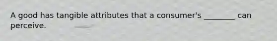 A good has tangible attributes that a consumer's ________ can perceive.