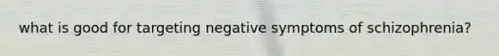 what is good for targeting negative symptoms of schizophrenia?