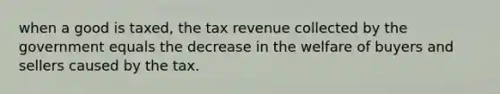 when a good is taxed, the tax revenue collected by the government equals the decrease in the welfare of buyers and sellers caused by the tax.