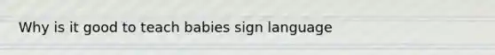 Why is it good to teach babies sign language