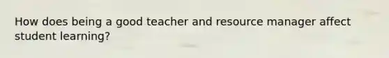 How does being a good teacher and resource manager affect student learning?