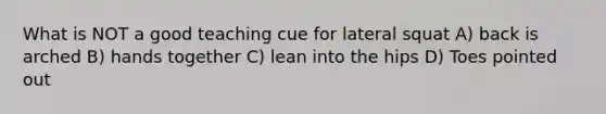 What is NOT a good teaching cue for lateral squat A) back is arched B) hands together C) lean into the hips D) Toes pointed out