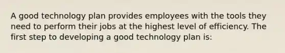 A good technology plan provides employees with the tools they need to perform their jobs at the highest level of efficiency. The first step to developing a good technology plan is: