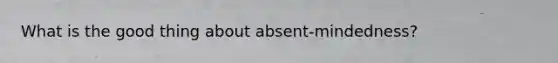 What is the good thing about absent-mindedness?