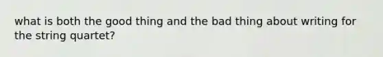 what is both the good thing and the bad thing about writing for the string quartet?