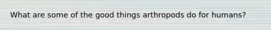 What are some of the good things arthropods do for humans?