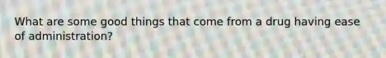 What are some good things that come from a drug having ease of administration?