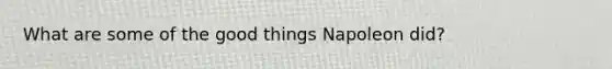 What are some of the good things Napoleon did?